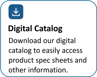 Download our digital  catalog to easily access  product spec sheets and  other information. Digital Catalog