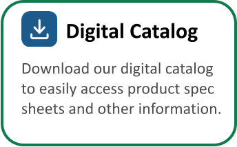 Download our digital catalog  to easily access product spec  sheets and other information. Digital Catalog